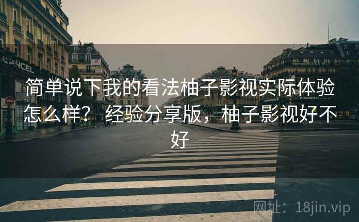 简单说下我的看法柚子影视实际体验怎么样? 经验分享版,柚子影视好不好 简单说下我的看法柚子影视实际体验怎么样? 经验分享版,柚子影视好不好