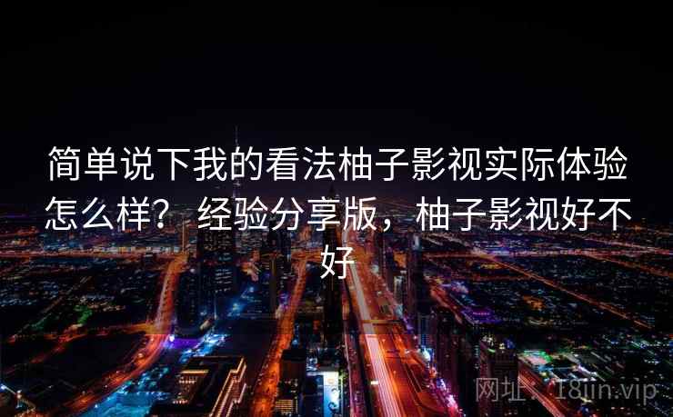 简单说下我的看法柚子影视实际体验怎么样? 经验分享版,柚子影视好不好 简单说下我的看法柚子影视实际体验怎么样? 经验分享版,柚子影视好不好