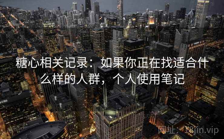 糖心相关记录：如果你正在找适合什么样的人群，个人使用笔记