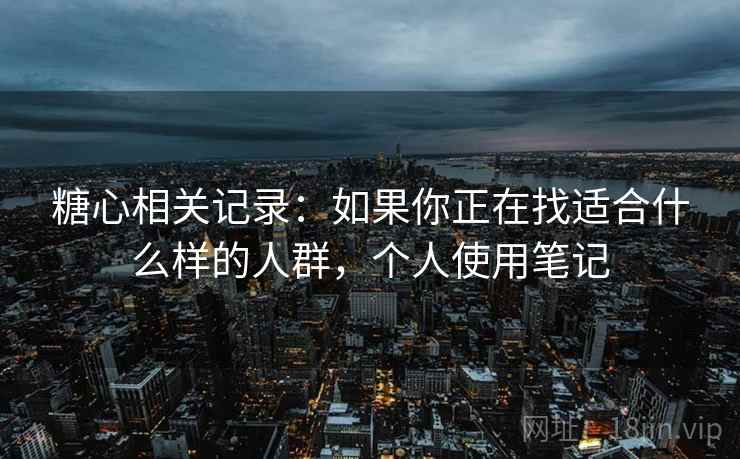 糖心相关记录:如果你正在找适合什么样的人群,个人使用笔记 糖心相关记录:如果你正在找适合什么样的人群,个人使用笔记