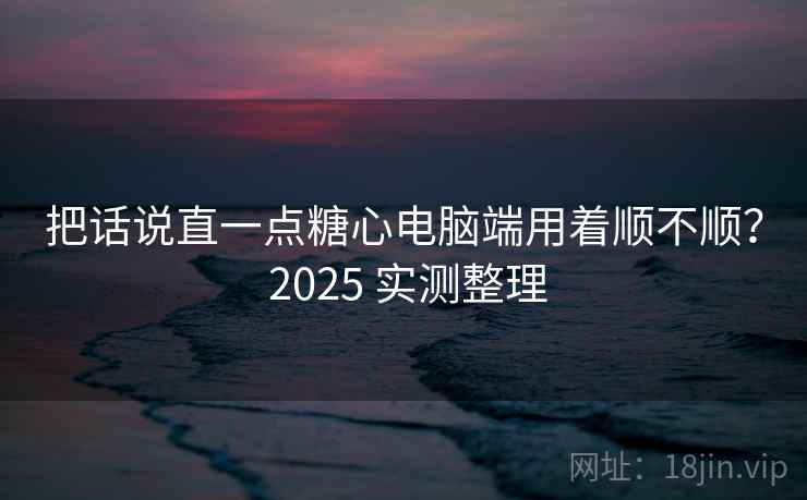 把话说直一点糖心电脑端用着顺不顺? 2025 实测整理 把话说直一点糖心电脑端用着顺不顺? 2025 实测整理