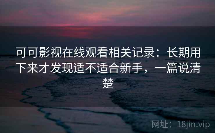 可可影视在线观看相关记录：长期用下来才发现适不适合新手，一篇说清楚