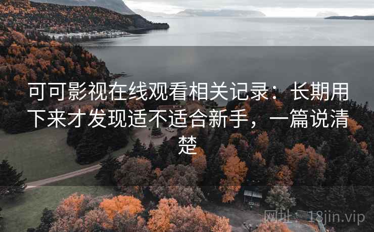 可可影视在线观看相关记录:长期用下来才发现适不适合新手,一篇说清楚 可可影视在线观看相关记录:长期用下来才发现适不适合新手,一篇说清楚