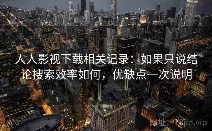 人人影视下载相关记录：如果只说结论搜索效率如何，优缺点一次说明