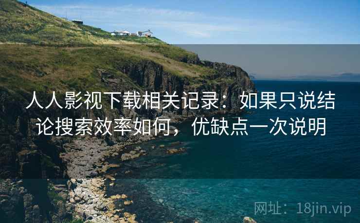人人影视下载相关记录:如果只说结论搜索效率如何,优缺点一次说明 人人影视下载相关记录:如果只说结论搜索效率如何,优缺点一次说明