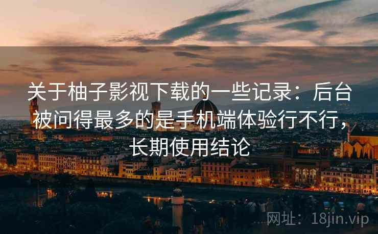关于柚子影视下载的一些记录:后台被问得最多的是手机端体验行不行,长期使用结论 关于柚子影视下载的一些记录:后台被问得最多的是手机端体验行不行,长期使用结论