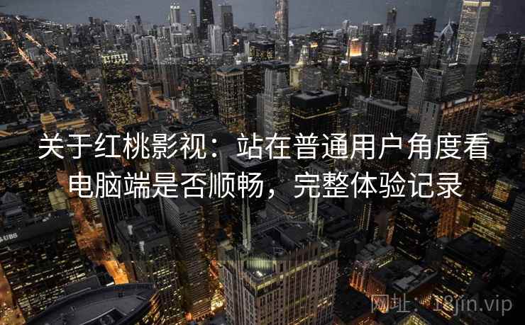 关于红桃影视：站在普通用户角度看电脑端是否顺畅，完整体验记录
