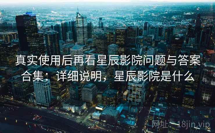 真实使用后再看星辰影院问题与答案合集:详细说明,星辰影院是什么 真实使用后再看星辰影院问题与答案合集:详细说明,星辰影院是什么