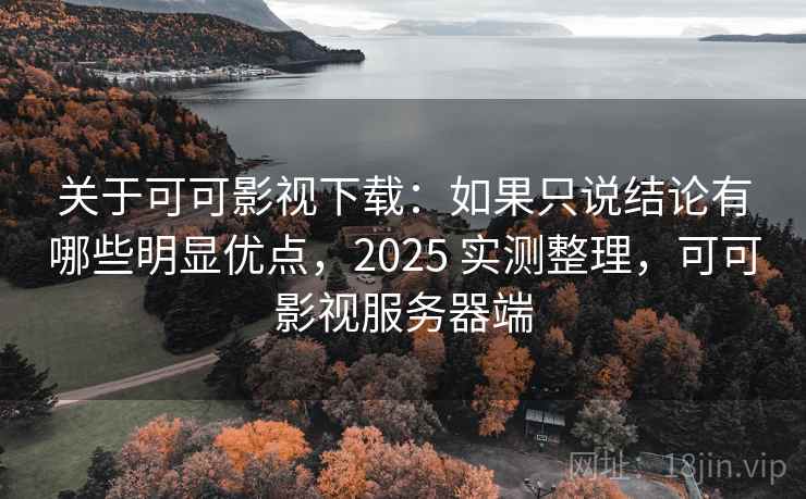关于可可影视下载：如果只说结论有哪些明显优点，2025 实测整理，可可影视服务器端