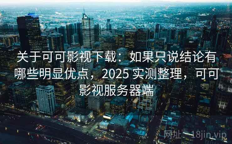 关于可可影视下载:如果只说结论有哪些明显优点,2025 实测整理,可可影视服务器端 关于可可影视下载:如果只说结论有哪些明显优点,2025 实测整理,可可影视服务器端