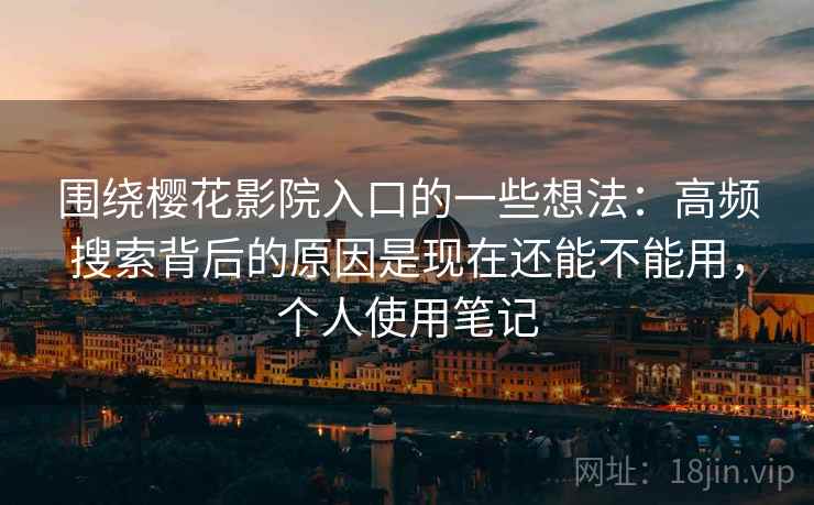 围绕樱花影院入口的一些想法:高频搜索背后的原因是现在还能不能用,个人使用笔记 围绕樱花影院入口的一些想法:高频搜索背后的原因是现在还能不能用,个人使用笔记
