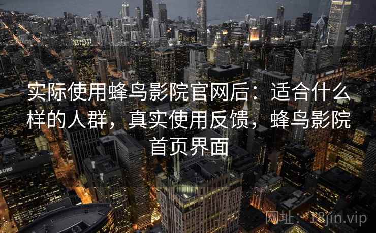 实际使用蜂鸟影院官网后:适合什么样的人群,真实使用反馈,蜂鸟影院首页界面 实际使用蜂鸟影院官网后:适合什么样的人群,真实使用反馈,蜂鸟影院首页界面