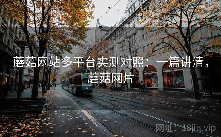蘑菇网站多平台实测对照:一篇讲清,蘑菇网片 蘑菇网站多平台实测对照:一篇讲清,蘑菇网片