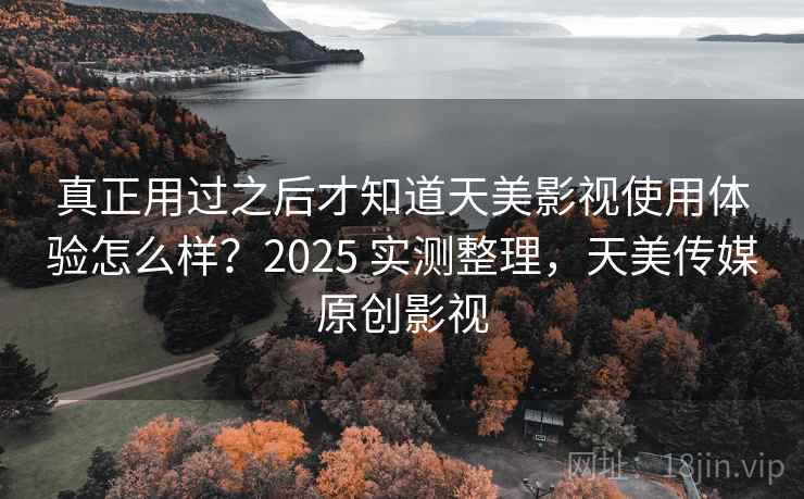 真正用过之后才知道天美影视使用体验怎么样？2025 实测整理，天美传媒原创影视