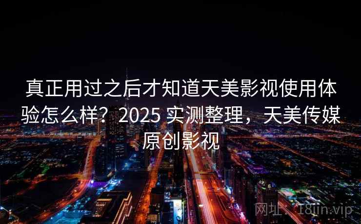真正用过之后才知道天美影视使用体验怎么样?2025 实测整理,天美传媒原创影视 真正用过之后才知道天美影视使用体验怎么样?2025 实测整理,天美传媒原创影视