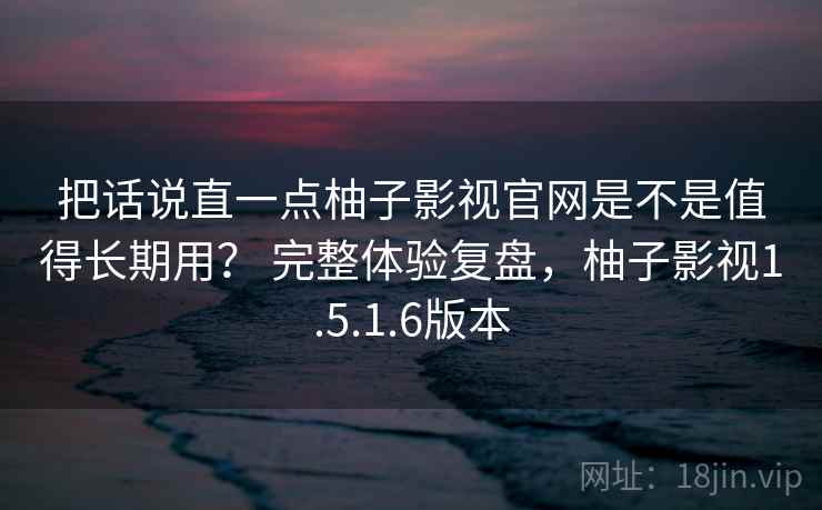 把话说直一点柚子影视官网是不是值得长期用？ 完整体验复盘，柚子影视1.5.1.6版本