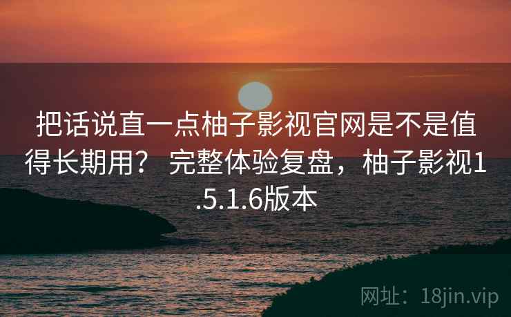 把话说直一点柚子影视官网是不是值得长期用? 完整体验复盘,柚子影视1.5.1.6版本 把话说直一点柚子影视官网是不是值得长期用? 完整体验复盘,柚子影视1.5.1.6版本