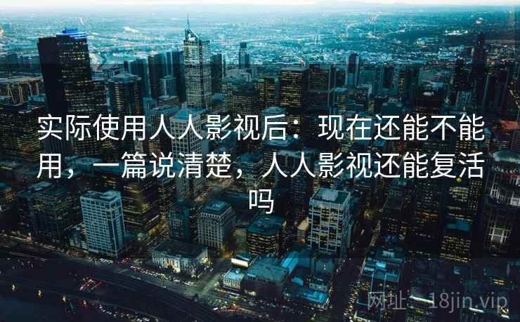 实际使用人人影视后：现在还能不能用，一篇说清楚，人人影视还能复活吗