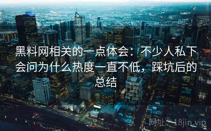 黑料网相关的一点体会：不少人私下会问为什么热度一直不低，踩坑后的总结