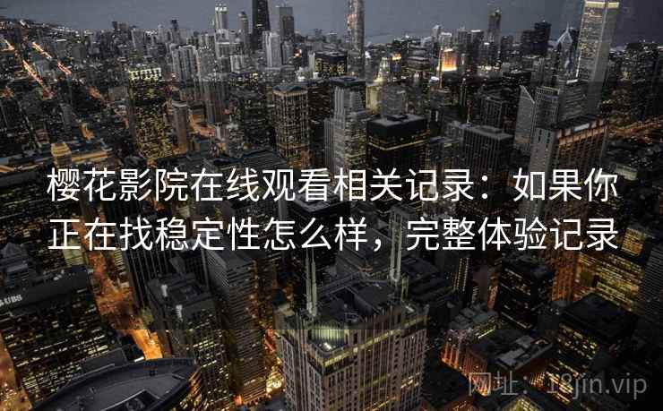 樱花影院在线观看相关记录：如果你正在找稳定性怎么样，完整体验记录