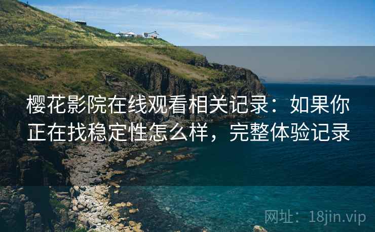 樱花影院在线观看相关记录:如果你正在找稳定性怎么样,完整体验记录 樱花影院在线观看相关记录:如果你正在找稳定性怎么样,完整体验记录