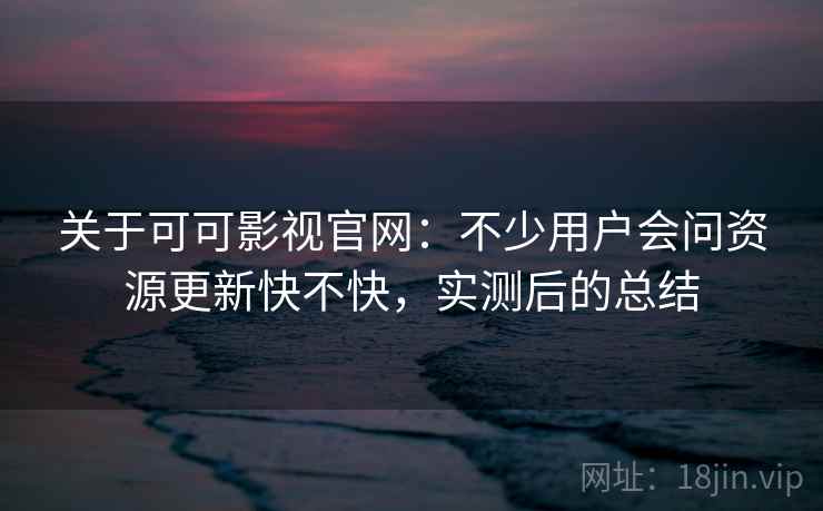 关于可可影视官网:不少用户会问资源更新快不快,实测后的总结 关于可可影视官网:不少用户会问资源更新快不快,实测后的总结