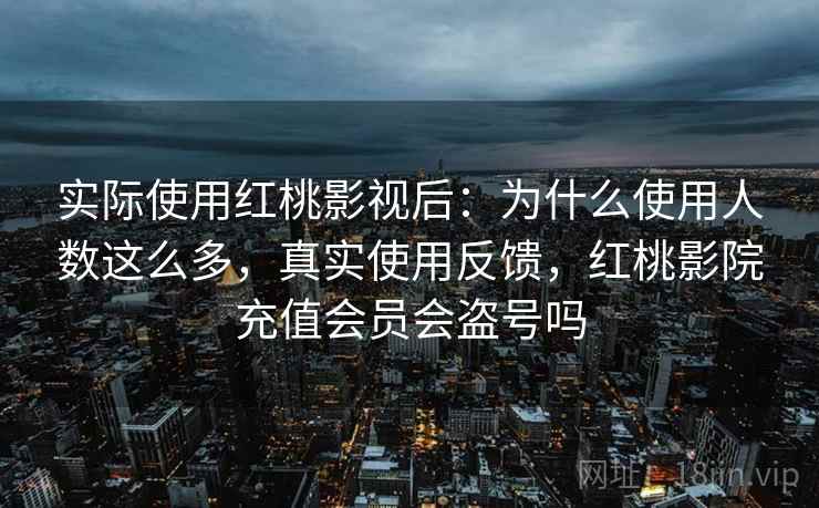 实际使用红桃影视后：为什么使用人数这么多，真实使用反馈，红桃影院充值会员会盗号吗
