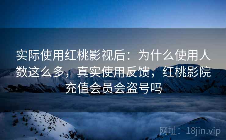 实际使用红桃影视后:为什么使用人数这么多,真实使用反馈,红桃影院充值会员会盗号吗 实际使用红桃影视后:为什么使用人数这么多,真实使用反馈,红桃影院充值会员会盗号吗