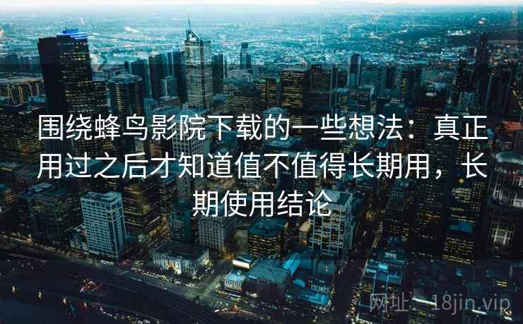 围绕蜂鸟影院下载的一些想法：真正用过之后才知道值不值得长期用，长期使用结论