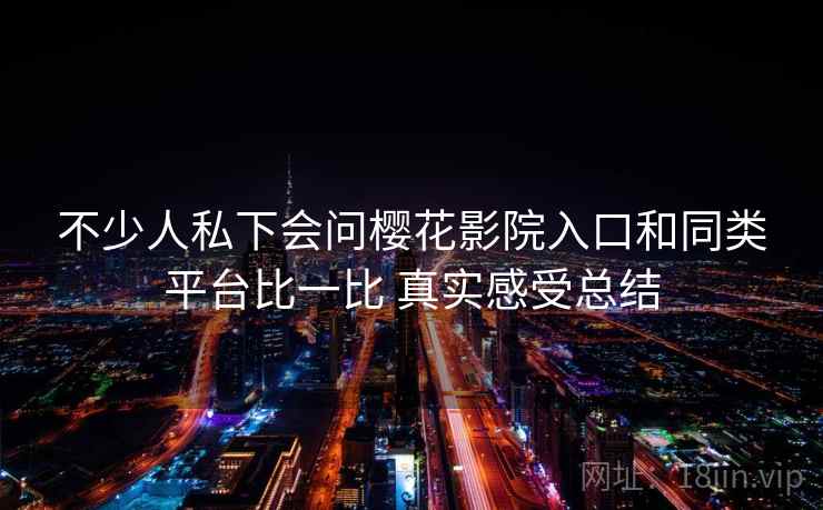 不少人私下会问樱花影院入口和同类平台比一比 真实感受总结 不少人私下会问樱花影院入口和同类平台比一比 真实感受总结