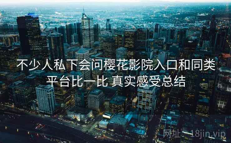 不少人私下会问樱花影院入口和同类平台比一比 真实感受总结