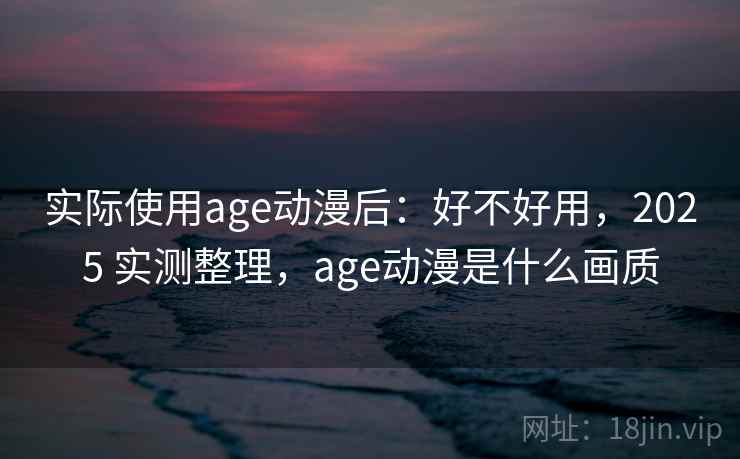 实际使用age动漫后：好不好用，2025 实测整理，age动漫是什么画质