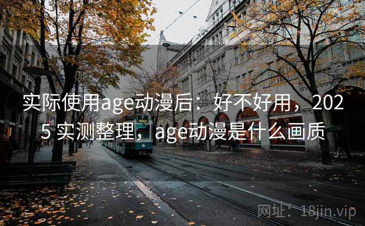 实际使用age动漫后:好不好用,2025 实测整理,age动漫是什么画质 实际使用age动漫后:好不好用,2025 实测整理,age动漫是什么画质