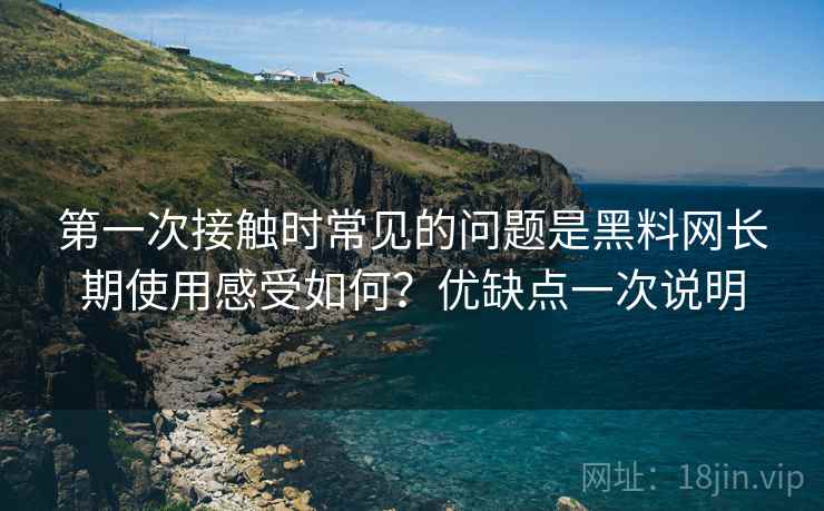 第一次接触时常见的问题是黑料网长期使用感受如何?优缺点一次说明 第一次接触时常见的问题是黑料网长期使用感受如何?优缺点一次说明