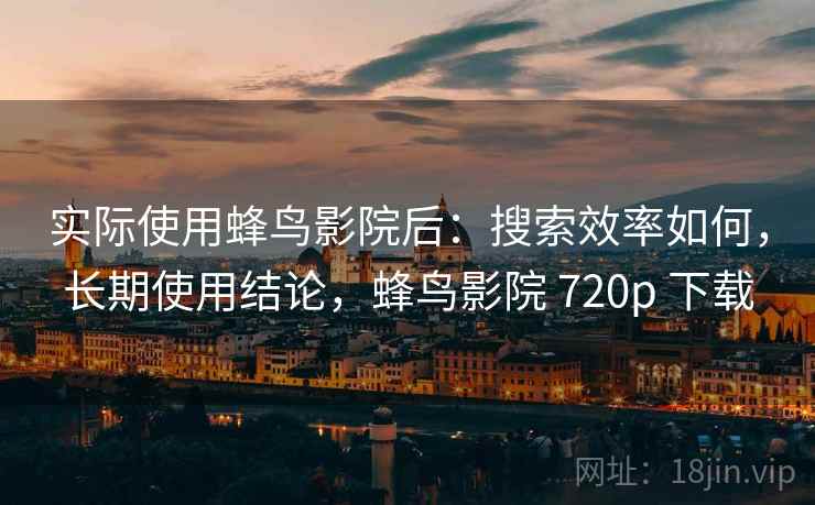 实际使用蜂鸟影院后:搜索效率如何,长期使用结论,蜂鸟影院 720p 下载 实际使用蜂鸟影院后:搜索效率如何,长期使用结论,蜂鸟影院 720p 下载
