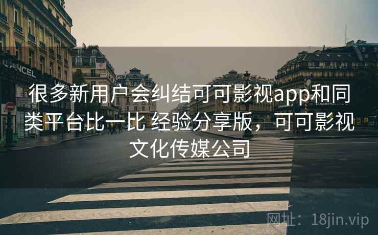 很多新用户会纠结可可影视app和同类平台比一比 经验分享版，可可影视文化传媒公司