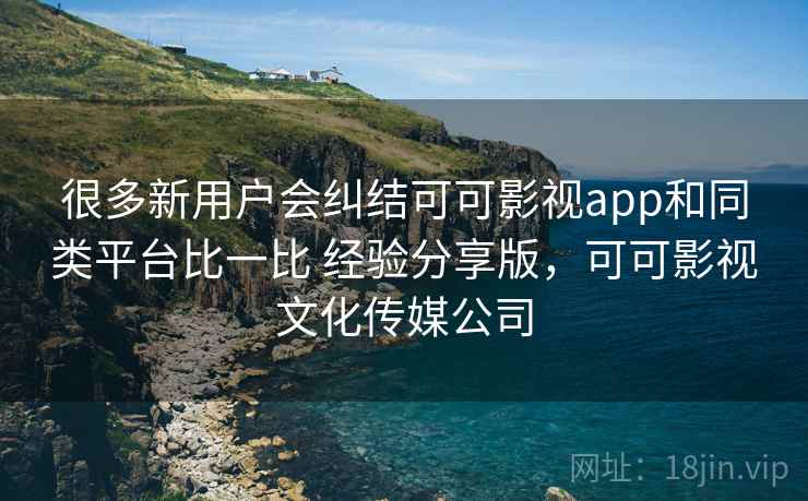很多新用户会纠结可可影视app和同类平台比一比 经验分享版,可可影视文化传媒公司 很多新用户会纠结可可影视app和同类平台比一比 经验分享版,可可影视文化传媒公司