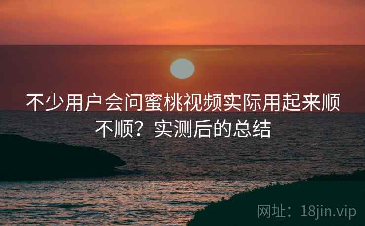 不少用户会问蜜桃视频实际用起来顺不顺?实测后的总结 不少用户会问蜜桃视频实际用起来顺不顺?实测后的总结