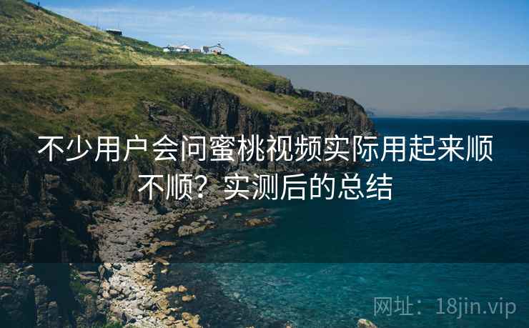 不少用户会问蜜桃视频实际用起来顺不顺?实测后的总结 不少用户会问蜜桃视频实际用起来顺不顺?实测后的总结
