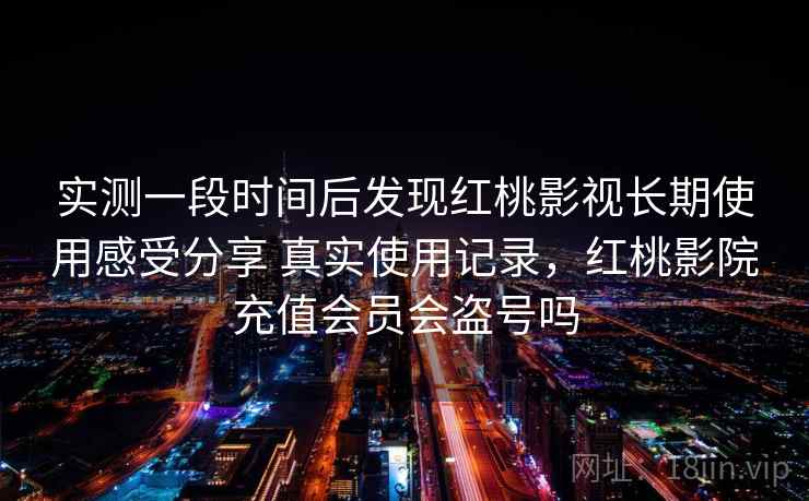 实测一段时间后发现红桃影视长期使用感受分享 真实使用记录,红桃影院充值会员会盗号吗 实测一段时间后发现红桃影视长期使用感受分享 真实使用记录,红桃影院充值会员会盗号吗