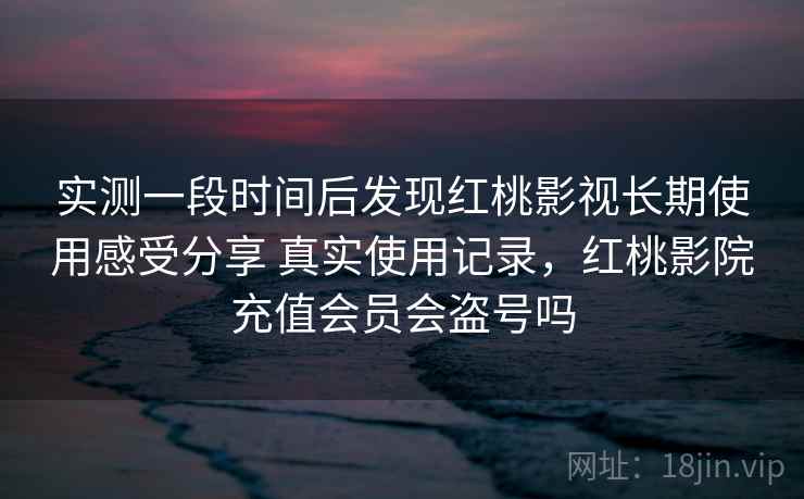 实测一段时间后发现红桃影视长期使用感受分享 真实使用记录，红桃影院充值会员会盗号吗