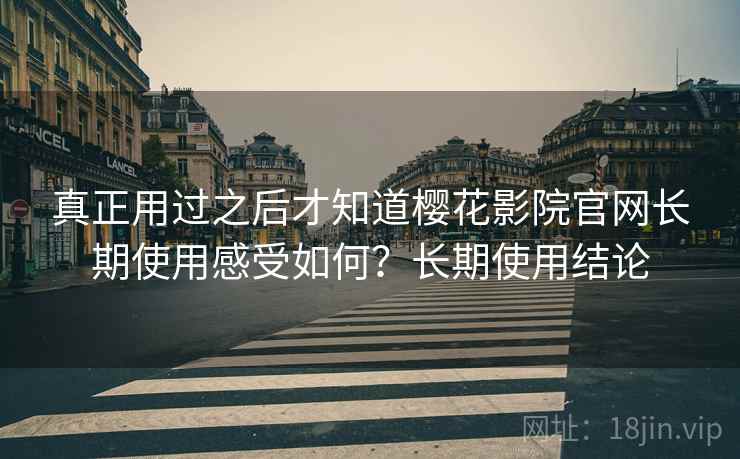 真正用过之后才知道樱花影院官网长期使用感受如何？长期使用结论