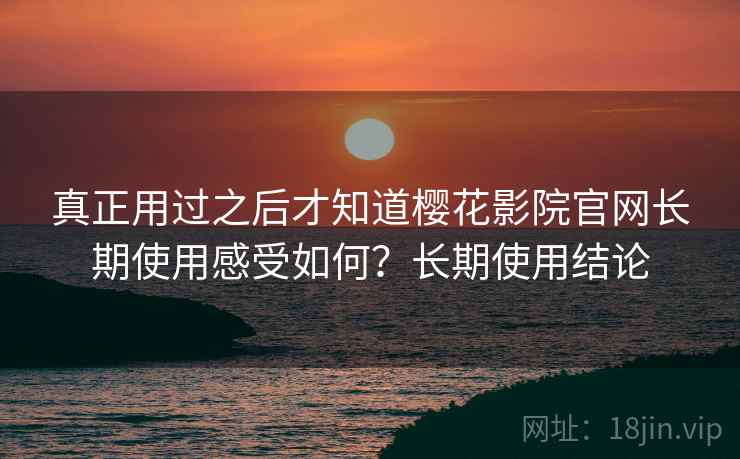真正用过之后才知道樱花影院官网长期使用感受如何?长期使用结论 真正用过之后才知道樱花影院官网长期使用感受如何?长期使用结论