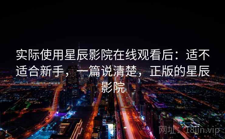 实际使用星辰影院在线观看后:适不适合新手,一篇说清楚,正版的星辰影院 实际使用星辰影院在线观看后:适不适合新手,一篇说清楚,正版的星辰影院