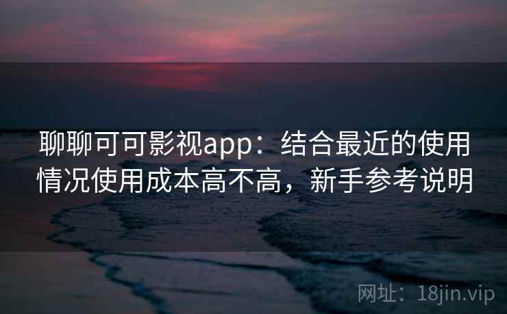 聊聊可可影视app：结合最近的使用情况使用成本高不高，新手参考说明