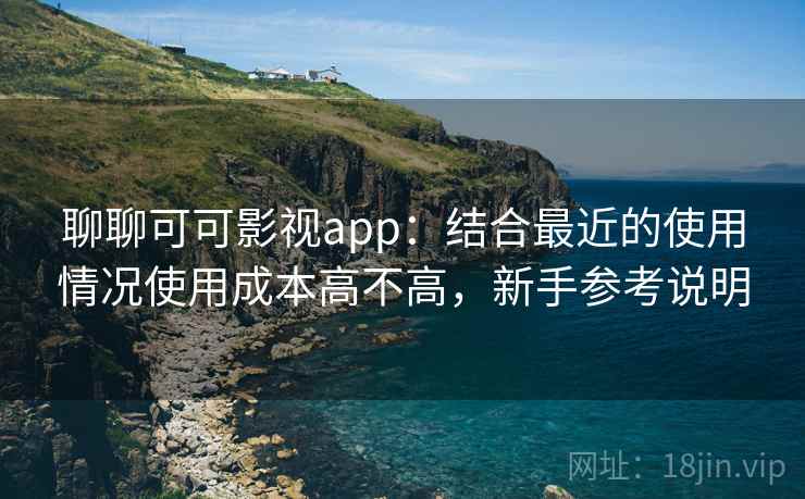 聊聊可可影视app:结合最近的使用情况使用成本高不高,新手参考说明 聊聊可可影视app:结合最近的使用情况使用成本高不高,新手参考说明