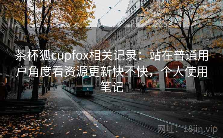 茶杯狐cupfox相关记录:站在普通用户角度看资源更新快不快,个人使用笔记 茶杯狐cupfox相关记录:站在普通用户角度看资源更新快不快,个人使用笔记