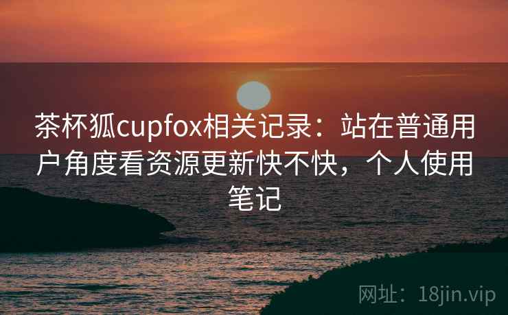 茶杯狐cupfox相关记录:站在普通用户角度看资源更新快不快,个人使用笔记 茶杯狐cupfox相关记录:站在普通用户角度看资源更新快不快,个人使用笔记
