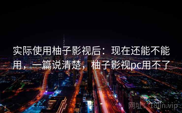 实际使用柚子影视后:现在还能不能用,一篇说清楚,柚子影视pc用不了 实际使用柚子影视后:现在还能不能用,一篇说清楚,柚子影视pc用不了