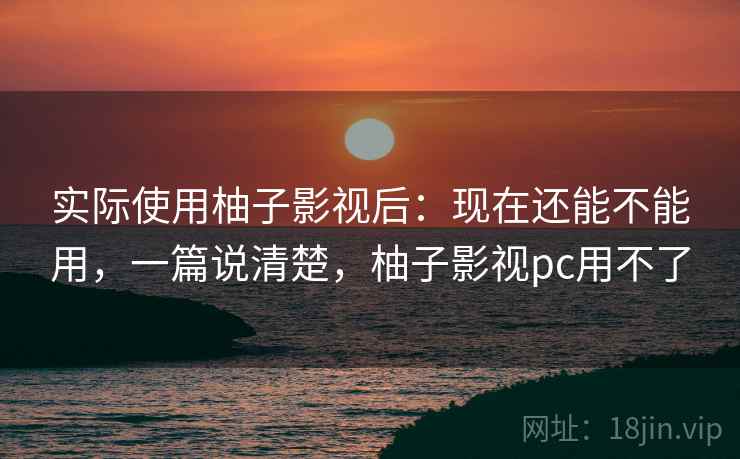 实际使用柚子影视后：现在还能不能用，一篇说清楚，柚子影视pc用不了